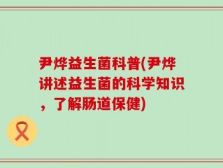 尹烨益生菌科普(尹烨讲述益生菌的科学知识，了解肠道保健)