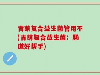 青萌复合益生菌管用不(青萌复合益生菌：肠道好帮手)