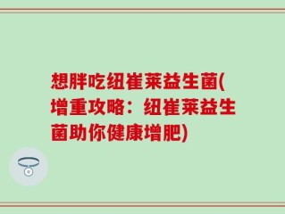 想胖吃纽崔莱益生菌(增重攻略：纽崔莱益生菌助你健康增肥)