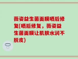 薇姿益生菌面膜晒后修复(晒后修复，薇姿益生菌面膜让肌肤水润不脱皮)