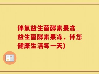 伴氧益生菌酵素果冻_益生菌酵素果冻，伴您健康生活每一天)