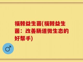 福棘益生菌(福棘益生菌：改善肠道微生态的好帮手)