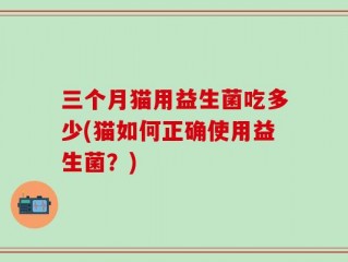 三个月猫用益生菌吃多少(猫如何正确使用益生菌？)
