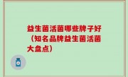益生菌活菌哪些牌子好（知名品牌益生菌活菌大盘点）