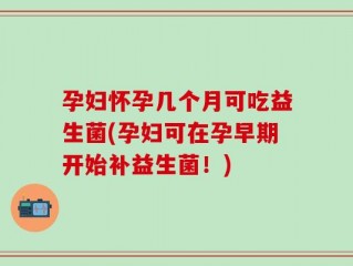 孕妇怀孕几个月可吃益生菌(孕妇可在孕早期开始补益生菌！)