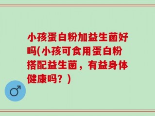 小孩蛋白粉加益生菌好吗(小孩可食用蛋白粉搭配益生菌，有益身体健康吗？)