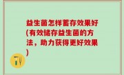益生菌怎样蓄存效果好(有效储存益生菌的方法，助力获得更好效果)