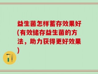 益生菌怎样蓄存效果好(有效储存益生菌的方法，助力获得更好效果)