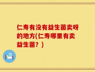 仁寿有没有益生菌卖呀的地方(仁寿哪里有卖益生菌？)