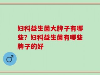 妇科益生菌大牌子有哪些？妇科益生菌有哪些牌子的好