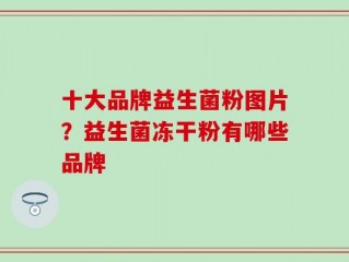 十大品牌益生菌粉图片？益生菌冻干粉有哪些品牌