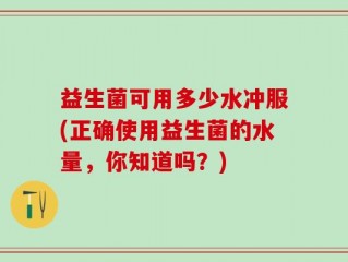 益生菌可用多少水冲服(正确使用益生菌的水量，你知道吗？)