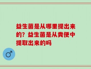 益生菌是从哪里提出来的？益生菌是从粪便中提取出来的吗