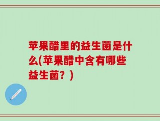 苹果醋里的益生菌是什么(苹果醋中含有哪些益生菌？)
