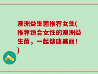 澳洲益生菌推荐女生(推荐适合女性的澳洲益生菌，一起健康美丽！)