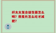 纤太太复合益生菌怎么喝？燕麦片怎么吃才减肥？
