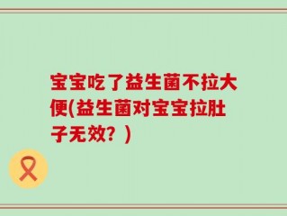 宝宝吃了益生菌不拉大便(益生菌对宝宝拉肚子无效？)