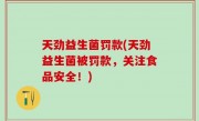 天劲益生菌罚款(天劲益生菌被罚款，关注食品安全！)