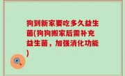 狗到新家要吃多久益生菌(狗狗搬家后需补充益生菌，加强消化功能)
