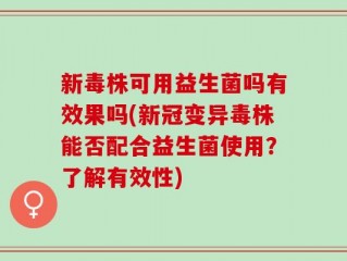 新毒株可用益生菌吗有效果吗(新冠变异毒株能否配合益生菌使用？了解有效性)