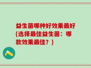 益生菌哪种好效果最好(选择最佳益生菌：哪款效果最佳？)