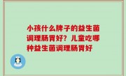小孩什么牌子的益生菌调理肠胃好？儿童吃哪种益生菌调理肠胃好