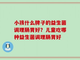 小孩什么牌子的益生菌调理肠胃好？儿童吃哪种益生菌调理肠胃好
