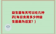 益生菌每天可以吃几种药(每日食用多少种益生菌最为适宜？)