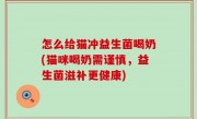 怎么给猫冲益生菌喝奶(猫咪喝奶需谨慎，益生菌滋补更健康)