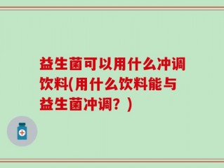 益生菌可以用什么冲调饮料(用什么饮料能与益生菌冲调？)