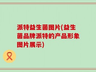 派特益生菌图片(益生菌品牌派特的产品形象图片展示)