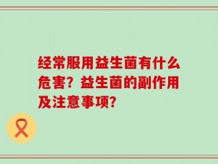 经常服用益生菌有什么危害？益生菌的副作用及注意事项？