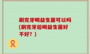 刷完牙喝益生菌可以吗(刷完牙后喝益生菌好不好？)
