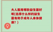 大人服用哪款益生菌好呢(选择什么样的益生菌有助于成年人身体健康？)