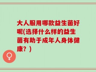 大人服用哪款益生菌好呢(选择什么样的益生菌有助于成年人身体健康？)