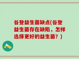 谷登益生菌缺点(谷登益生菌存在缺陷，怎样选择更好的益生菌？)