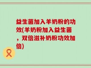 益生菌加入羊奶粉的功效(羊奶粉加入益生菌，双倍滋补奶粉功效加倍)