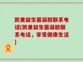 凯里益生菌凝胶联系电话(凯里益生菌凝胶联系电话，享受健康生活)