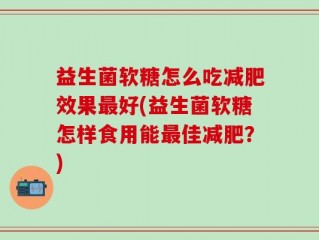 益生菌软糖怎么吃减肥效果最好(益生菌软糖怎样食用能最佳减肥？)