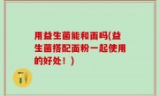 用益生菌能和面吗(益生菌搭配面粉一起使用的好处！)