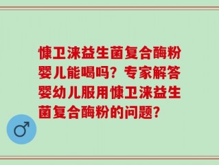 慷卫涞益生菌复合酶粉婴儿能喝吗？专家解答婴幼儿服用慷卫涞益生菌复合酶粉的问题？