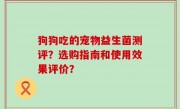 狗狗吃的宠物益生菌测评？选购指南和使用效果评价？