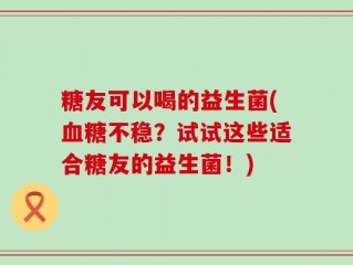 糖友可以喝的益生菌(血糖不稳？试试这些适合糖友的益生菌！)