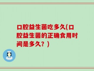 口腔益生菌吃多久(口腔益生菌的正确食用时间是多久？)