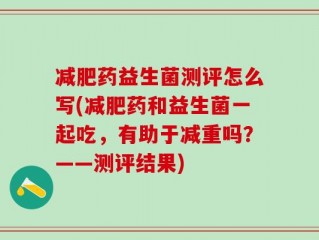 减肥药益生菌测评怎么写(减肥药和益生菌一起吃，有助于减重吗？——测评结果)