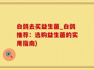 白鸽去买益生菌_白鸽推荐：选购益生菌的实用指南)