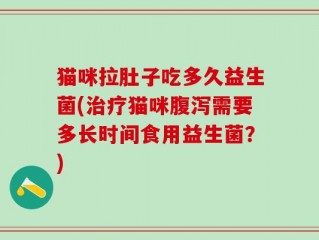 猫咪拉肚子吃多久益生菌(治疗猫咪腹泻需要多长时间食用益生菌？)