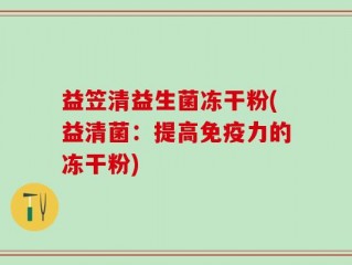 益笠清益生菌冻干粉(益清菌：提高免疫力的冻干粉)