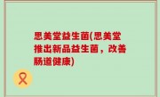 思美堂益生菌(思美堂推出新品益生菌，改善肠道健康)