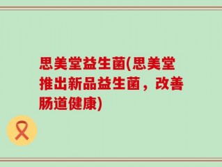 思美堂益生菌(思美堂推出新品益生菌，改善肠道健康)